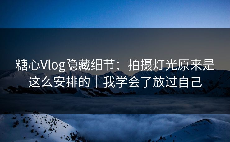 糖心Vlog隐藏细节：拍摄灯光原来是这么安排的｜我学会了放过自己